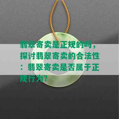 翡翠寄卖是正规的吗，探讨翡翠寄卖的合法性：翡翠寄卖是否属于正规行为？