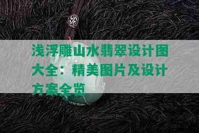 浅浮雕山水翡翠设计图大全：精美图片及设计方案全览