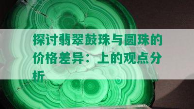 探讨翡翠鼓珠与圆珠的价格差异：上的观点分析