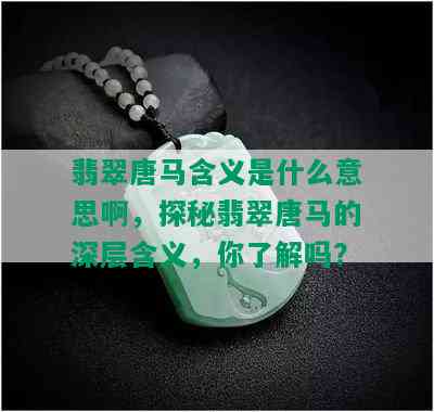 翡翠唐马含义是什么意思啊，探秘翡翠唐马的深层含义，你了解吗？