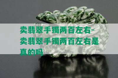 卖翡翠手镯两百左右-卖翡翠手镯两百左右是真的吗