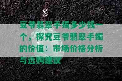 豆爷翡翠手镯多少钱一个，探究豆爷翡翠手镯的价值：市场价格分析与选购建议