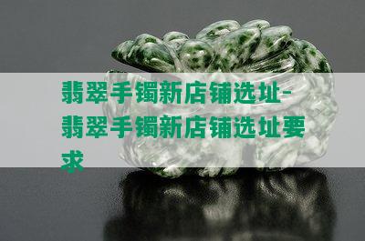 翡翠手镯新店铺选址-翡翠手镯新店铺选址要求