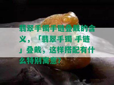 翡翠手镯手链叠戴的含义，「翡翠手镯 手链」叠戴，这样搭配有什么特别寓意？