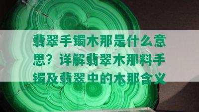 翡翠手镯木那是什么意思？详解翡翠木那料手镯及翡翠中的木那含义