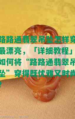 路路通翡翠吊坠怎样穿最漂亮，「详细教程」如何将“路路通翡翠吊坠”穿得既优雅又时尚？