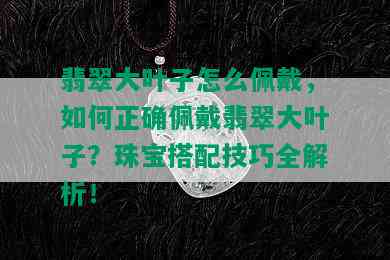 翡翠大叶子怎么佩戴，如何正确佩戴翡翠大叶子？珠宝搭配技巧全解析！