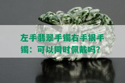 左手翡翠手镯右手银手镯：可以同时佩戴吗？