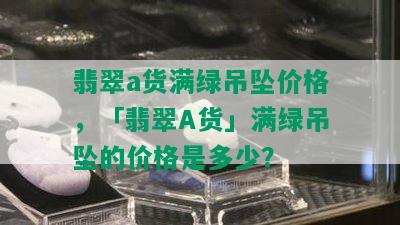 翡翠a货满绿吊坠价格，「翡翠A货」满绿吊坠的价格是多少？