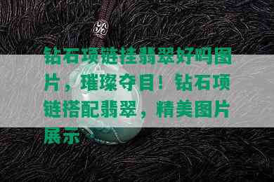 钻石项链挂翡翠好吗图片，璀璨夺目！钻石项链搭配翡翠，精美图片展示