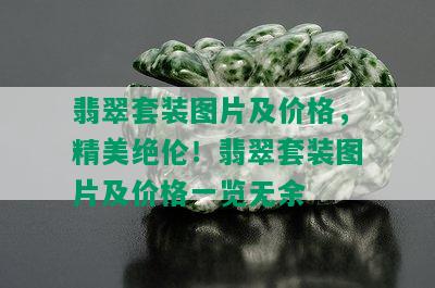 翡翠套装图片及价格，精美绝伦！翡翠套装图片及价格一览无余