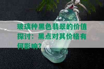 玻璃种黑色翡翠的价值探讨：黑点对其价格有何影响？