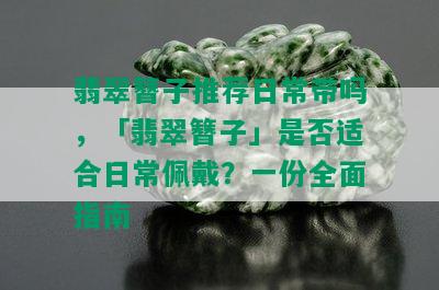 翡翠簪子推荐日常带吗，「翡翠簪子」是否适合日常佩戴？一份全面指南