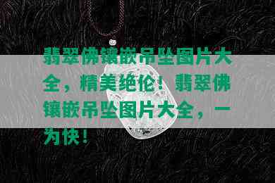 翡翠佛镶嵌吊坠图片大全，精美绝伦！翡翠佛镶嵌吊坠图片大全，一为快！