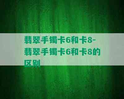 翡翠手镯卡6和卡8-翡翠手镯卡6和卡8的区别