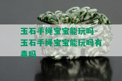 玉石手绳宝宝能玩吗-玉石手绳宝宝能玩吗有吗