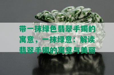 带一抹绿色翡翠手镯的寓意，一抹绿意：解读翡翠手镯的寓意与美丽