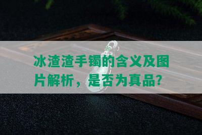 冰渣渣手镯的含义及图片解析，是否为真品？