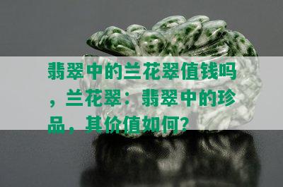 翡翠中的兰花翠值钱吗，兰花翠：翡翠中的珍品，其价值如何？