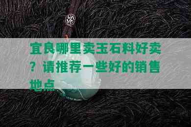 宜良哪里卖玉石料好卖？请推荐一些好的销售地点