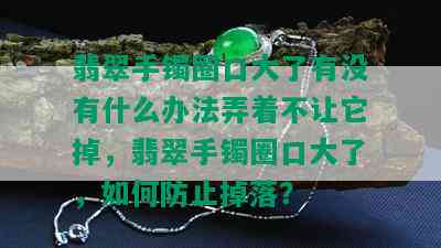 翡翠手镯圈口大了有没有什么办法弄着不让它掉，翡翠手镯圈口大了，如何防止掉落？