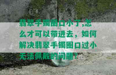 翡翠手镯圈口小了,怎么才可以带进去，如何解决翡翠手镯圈口过小无法佩戴的问题？