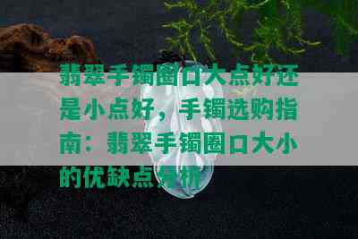 翡翠手镯圈口大点好还是小点好，手镯选购指南：翡翠手镯圈口大小的优缺点分析