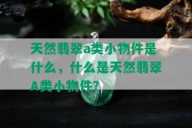 天然翡翠a类小物件是什么，什么是天然翡翠A类小物件？