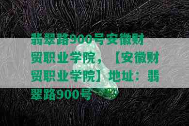 翡翠路900号安徽财贸职业学院，【安徽财贸职业学院】地址：翡翠路900号