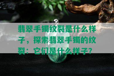 翡翠手镯纹裂是什么样子，探索翡翠手镯的纹裂：它们是什么样子？