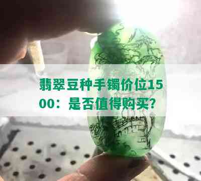 翡翠豆种手镯价位1500：是否值得购买？