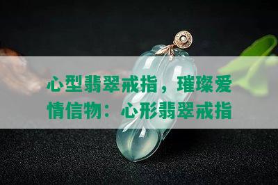 心型翡翠戒指，璀璨爱情信物：心形翡翠戒指