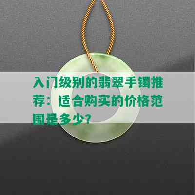 入门级别的翡翠手镯推荐：适合购买的价格范围是多少？