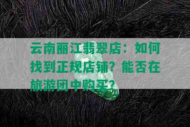 云南丽江翡翠店：如何找到正规店铺？能否在旅游团中购买？