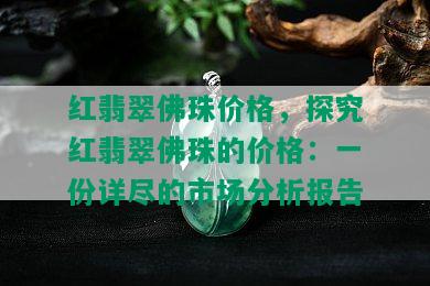 红翡翠佛珠价格，探究红翡翠佛珠的价格：一份详尽的市场分析报告