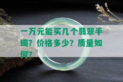 一万元能买几个翡翠手镯？价格多少？质量如何？