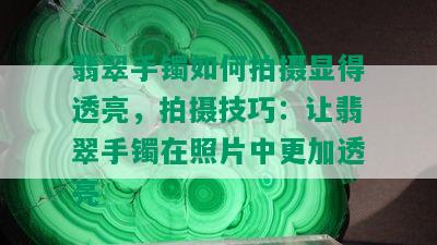 翡翠手镯如何拍摄显得透亮，拍摄技巧：让翡翠手镯在照片中更加透亮