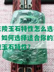 东陵玉石特性怎么选择，如何选择适合你的东陵玉石特性？