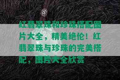 红翡翠珠和珍珠搭配图片大全，精美绝伦！红翡翠珠与珍珠的完美搭配，图片大全欣赏