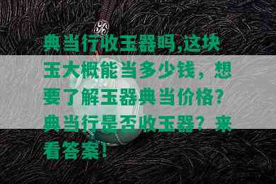 典当行收玉器吗,这块玉大概能当多少钱，想要了解玉器典当价格？典当行是否收玉器？来看答案！