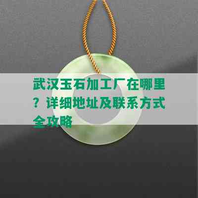 武汉玉石加工厂在哪里？详细地址及联系方式全攻略