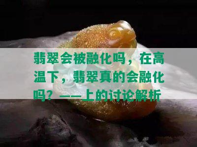 翡翠会被融化吗，在高温下，翡翠真的会融化吗？——上的讨论解析