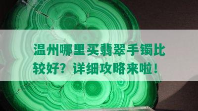 温州哪里买翡翠手镯比较好？详细攻略来啦！