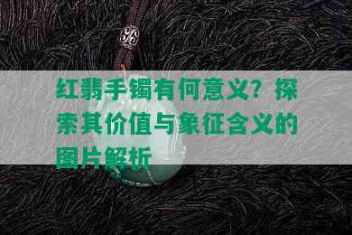 红翡手镯有何意义？探索其价值与象征含义的图片解析