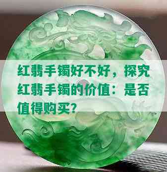 红翡手镯好不好，探究红翡手镯的价值：是否值得购买？