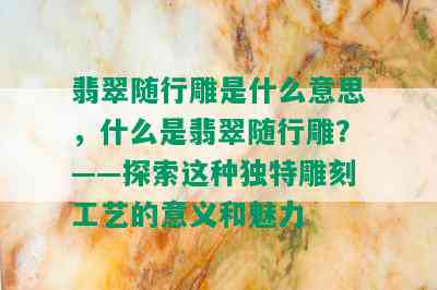 翡翠随行雕是什么意思，什么是翡翠随行雕？——探索这种独特雕刻工艺的意义和魅力