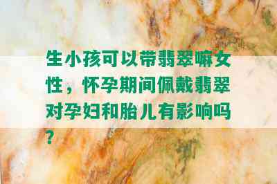 生小孩可以带翡翠嘛女性，怀孕期间佩戴翡翠对孕妇和胎儿有影响吗？