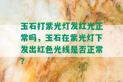 玉石打紫光灯发红光正常吗，玉石在紫光灯下发出红色光线是否正常？