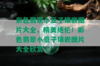 彩色翡翠小豆子镶嵌图片大全，精美绝伦！彩色翡翠小豆子镶嵌图片大全欣赏