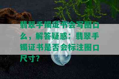 翡翠手镯证书会写圈口么，解答疑惑：翡翠手镯证书是否会标注圈口尺寸？